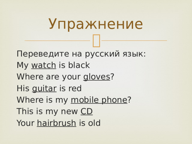 Упражнение Переведите на русский язык: My watch is black Where are your gloves ? His guitar is red Where is my mobile phone ? This is my new CD Your hairbrush is old 