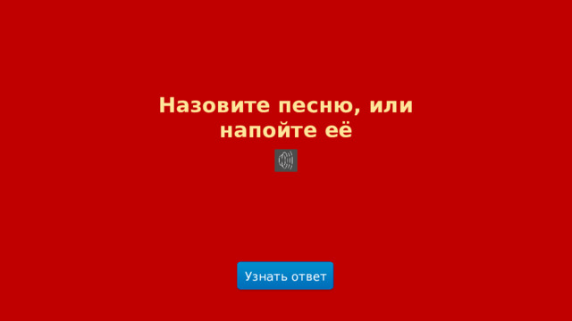 Назовите песню, или напойте её Узнать ответ  