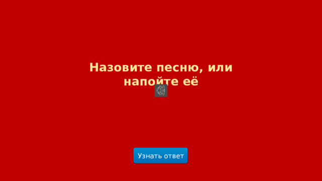 Назовите песню, или напойте её Узнать ответ  