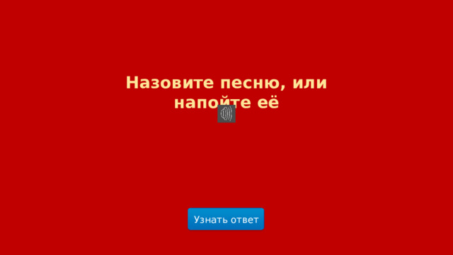 Назовите песню, или напойте её Узнать ответ  