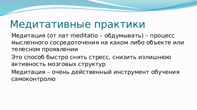 Медитативные практики Медитация (от лат meditatio – обдумывать) – процесс мысленного сосредоточения на каком либо объекте или телесном проявлении Это способ быстро снять стресс, снизить излишнюю активность мозговых структур Медитация – очень действенный инструмент обучения самоконтролю 