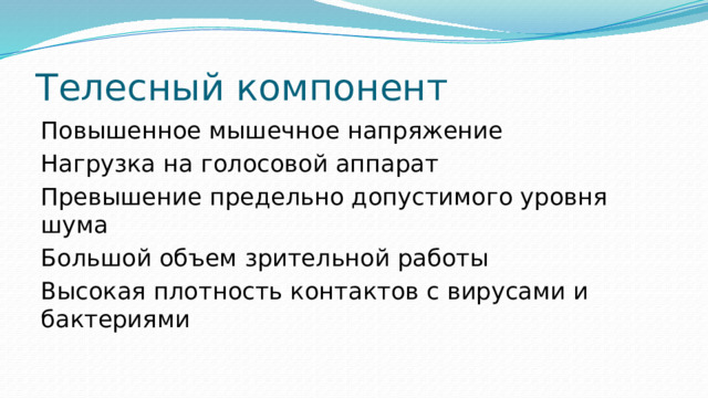 Телесный компонент Повышенное мышечное напряжение Нагрузка на голосовой аппарат Превышение предельно допустимого уровня шума Большой объем зрительной работы Высокая плотность контактов с вирусами и бактериями 
