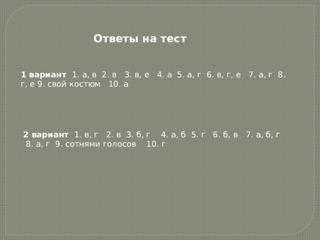 Ответы на тест 1 вариант 1. а, в 2. в 3. в, е 4. а 5. а, г 6. в, г, е 7. а, г 8. г, е 9. свой костюм 10. а 2 вариант 1. в, г 2. в 3. б, г 4. а, б 5. г 6. б, в 7. а, б, г 8. а, г 9. сотнями голосов 10. г 