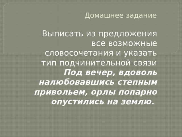 Домашнее задание Выписать из предложения все возможные словосочетания и указать тип подчинительной связи  Под вечер, вдоволь налюбовавшись степным привольем, орлы попарно опустились на землю. 