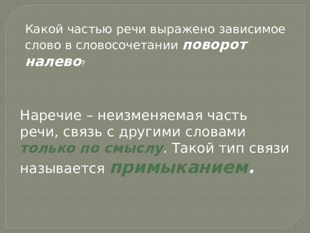 Какой частью речи выражено зависимое слово в словосочетании поворот налево ? Наречие – неизменяемая часть речи, связь с другими словами только по смыслу . Такой тип связи называется примыканием . 