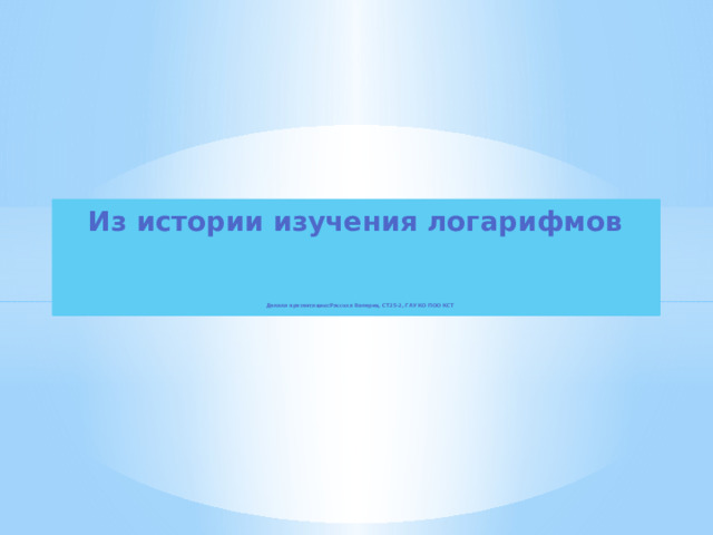 Из истории изучения логарифмов    Делала презентацию:Рассоха Валерия, СТ25-2, ГАУ КО ПОО КСТ  