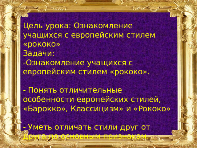 Цель урока: Ознакомление учащихся с европейским стилем «рококо» Задачи: -Ознакомление учащихся с европейским стилем «рококо». - Понять отличительные особенности европейских стилей, «Барокко», Классицизм» и «Рококо» - Уметь отличать стили друг от друга по основным признакам. 