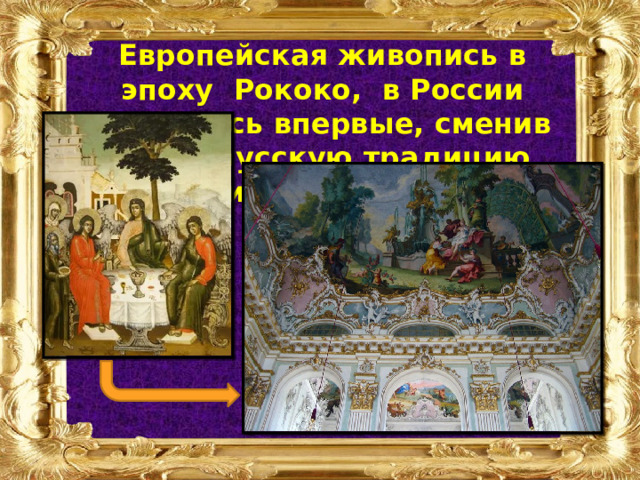 Европейская живопись в эпоху Рококо, в России появилась впервые, сменив свою, русскую традицию, иконопись. 