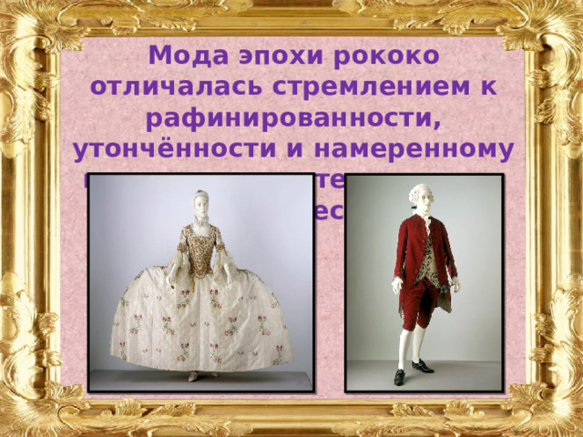 Мода эпохи рококо отличалась стремлением к рафинированности, утончённости и намеренному искажению «естественных» линий человеческого тела. 
