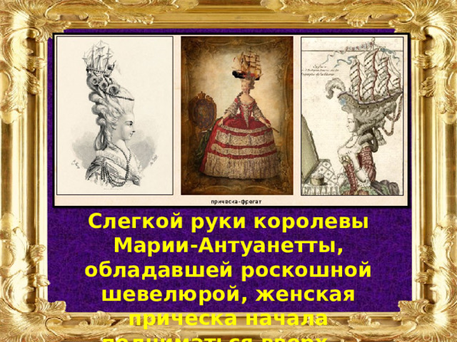 Слегкой руки королевы Марии-Антуанетты, обладавшей роскошной шевелюрой, женская прическа начала подниматься вверх — иногда на высоту до 70 , а порой и до 100 см. 