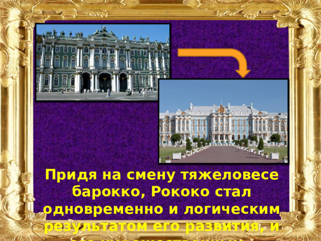 Придя на смену тяжеловесе барокко, Рококо стал одновременно и логическим результатом его развития, и его художественным антиподом. 