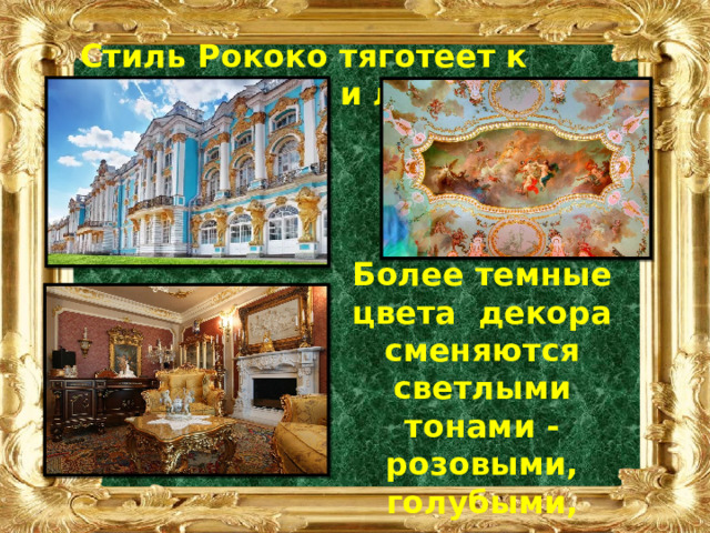 Стиль Рококо тяготеет к утонченности и легкости. Более темные цвета декора сменяются светлыми тонами - розовыми, голубыми, зелеными, с большим количеством белых деталей. 
