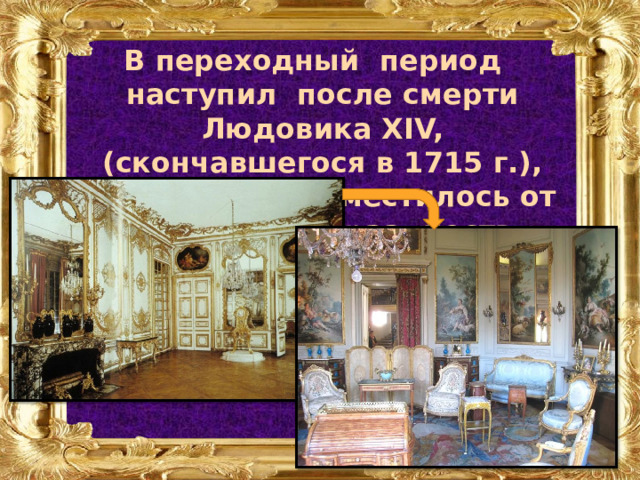 В переходный период наступил после смерти Людовика XIV, (скончавшегося в 1715 г.), искусство переместилось от дворцовых празднеств Версаля в камерные салоны и гостиные парижской знати. 
