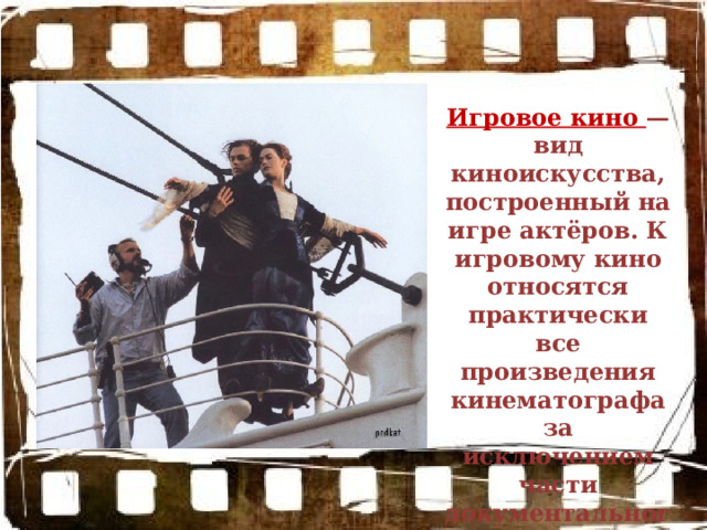 Игровое кино — вид киноискусства, построенный на игре актёров. К игровому кино относятся практически все произведения кинематографа за исключением части документального кино. 