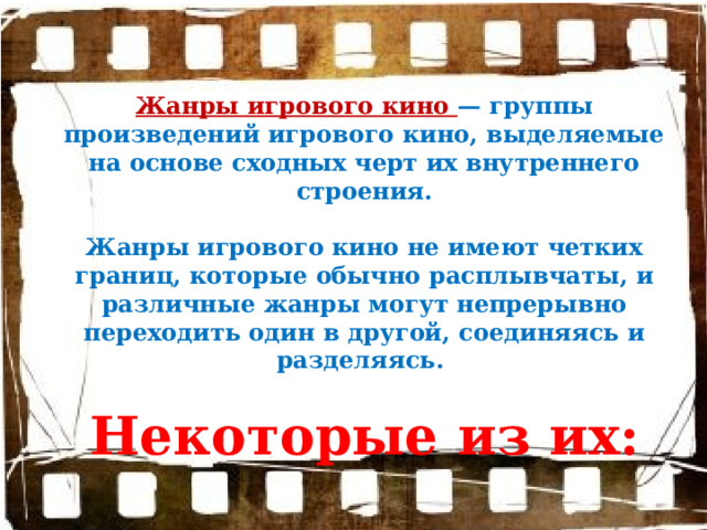 Жанры игрового кино — группы произведений игрового кино, выделяемые на основе сходных черт их внутреннего строения.  Жанры игрового кино не имеют четких границ, которые обычно расплывчаты, и различные жанры могут непрерывно переходить один в другой, соединяясь и разделяясь.  Некоторые из их: 