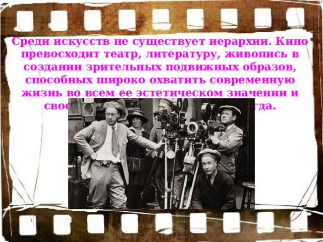 Среди искусств не существует иерархии. Кино превосходит театр, литературу, живопись в создании зрительных подвижных образов, способных широко охватить современную жизнь во всем ее эстетическом значении и своеобразии. Но это было не всегда. 