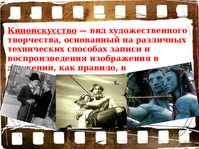 Киноискусство — вид художественного творчества, основанный на различных технических способах записи и воспроизведения изображения в движении, как правило, в сопровождении звука. 