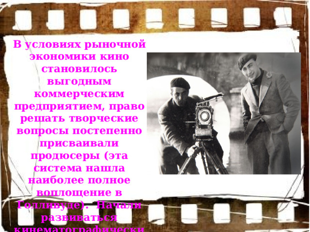 В условиях рыночной экономики кино становилось выгодным коммерческим предприятием, право решать творческие вопросы постепенно присваивали продюсеры (эта система нашла наиболее полное воплощение в Голливуде). Начали развиваться кинематографические школы. 