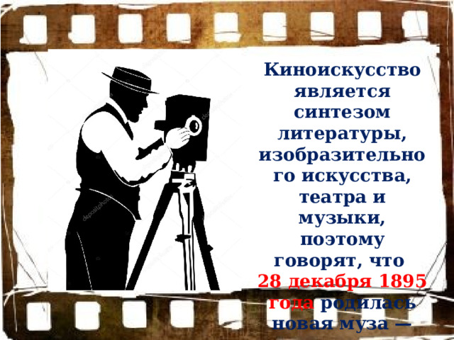 Киноискусство является синтезом литературы, изобразительного искусства, театра и музыки, поэтому говорят, что 28 декабря 1895 года родилась новая муза — муза кино. 