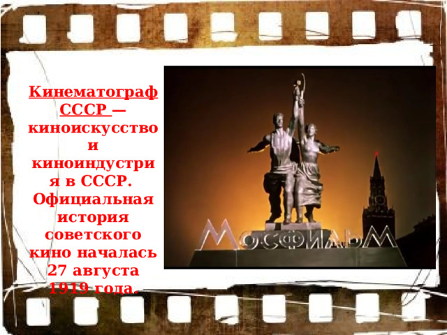 Кинематограф СССР — киноискусство и киноиндустрия в СССР. Официальная история советского кино началась 27 августа 1919 года. 