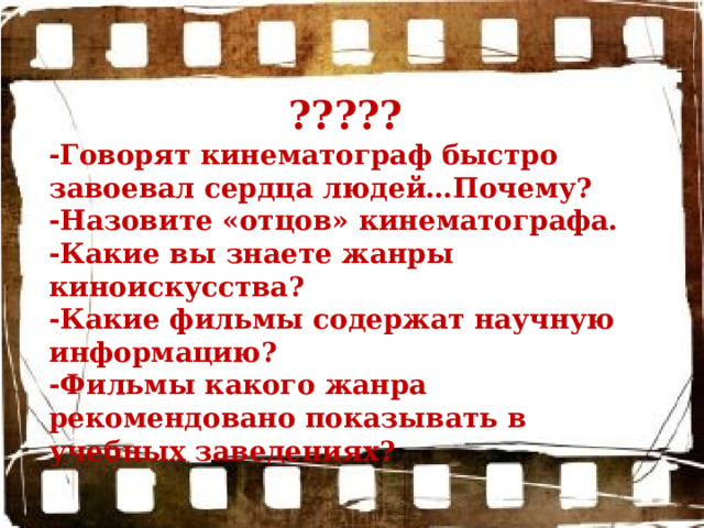????? -Говорят кинематограф быстро завоевал сердца людей…Почему? -Назовите «отцов» кинематографа. -Какие вы знаете жанры киноискусства? -Какие фильмы содержат научную информацию? -Фильмы какого жанра рекомендовано показывать в учебных заведениях? 
