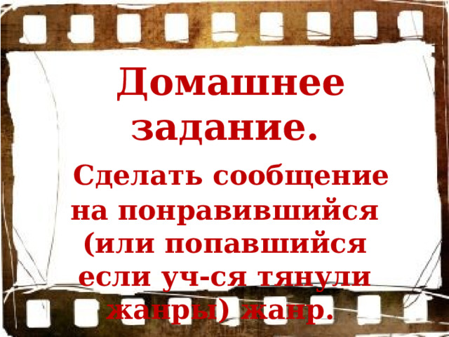   Домашнее задание.  Сделать сообщение на понравившийся (или попавшийся если уч-ся тянули жанры) жанр.    