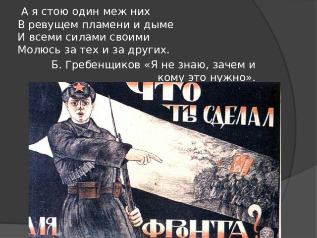  А я стою один меж них  В ревущем пламени и дыме  И всеми силами своими   Молюсь за тех и за других.  Б. Гребенщиков «Я не знаю, зачем и кому это нужно». 