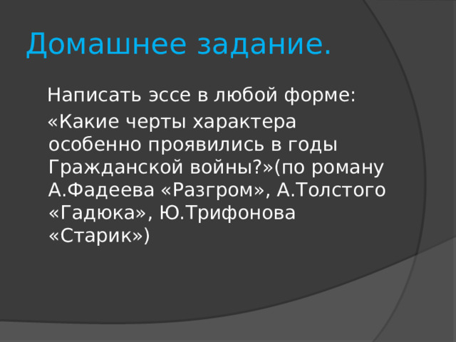 Домашнее задание.  Написать эссе в любой форме:  «Какие черты характера особенно проявились в годы Гражданской войны?»(по роману А.Фадеева «Разгром», А.Толстого «Гадюка», Ю.Трифонова «Старик») 