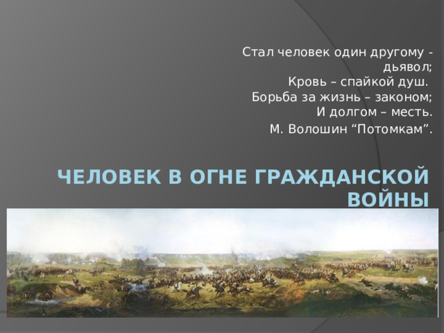   Стал человек один другому - дьявол;  Кровь – спайкой душ.   Борьба за жизнь – законом;  И долгом – месть. М. Волошин “Потомкам”. Человек в огне Гражданской войны   
