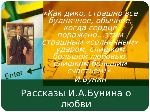 «Как дико, страшно все будничное, обычное, когда сердце поражено…этим страшным «солнечным» ударом, слишком большой любовью, слишком большим счастьем!» И.Бунин Рассказы И.А.Бунина о любви 
