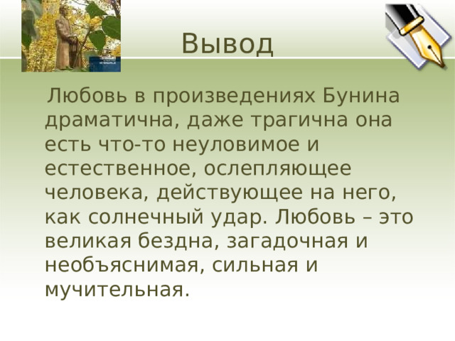 Вывод  Любовь в произведениях Бунина драматична, даже трагична она есть что-то неуловимое и естественное, ослепляющее человека, действующее на него, как солнечный удар. Любовь – это великая бездна, загадочная и необъяснимая, сильная и мучительная. 