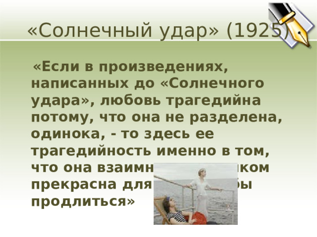 «Солнечный удар» (1925)  «Если в произведениях, написанных до «Солнечного удара», любовь трагедийна потому, что она не разделена, одинока, - то здесь ее трагедийность именно в том, что она взаимна – и слишком прекрасна для того, чтобы продлиться» 