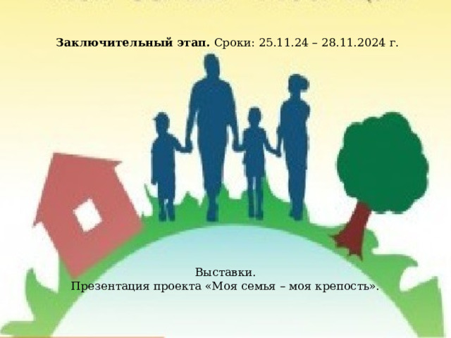  Заключительный этап. Сроки: 25.11.24 – 28.11.2024 г.                  Выставки.  Презентация проекта «Моя семья – моя крепость». 