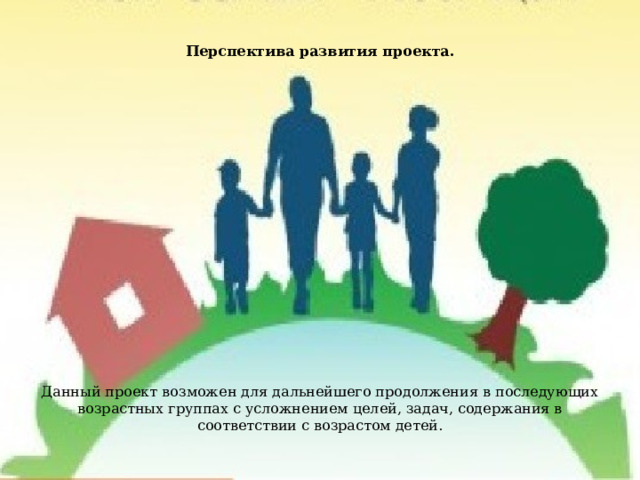Перспектива развития проекта.                     Данный проект возможен для дальнейшего продолжения в последующих возрастных группах с усложнением целей, задач, содержания в соответствии с возрастом детей. 