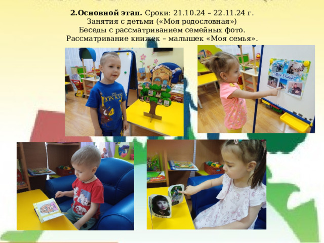 2.Основной этап. Сроки: 21.10.24 – 22.11.24 г.  Занятия с детьми («Моя родословная»)  Беседы с рассматриванием семейных фото.  Рассматривание книжек – малышек «Моя семья». 
