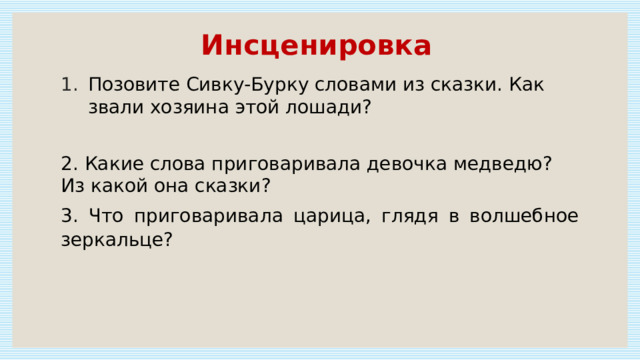 Инсценировка Позовите Сивку-Бурку словами из сказки. Как звали хозяина этой лошади? 2. Какие слова приговаривала девочка медведю? Из какой она сказки? 3. Что приговаривала царица, глядя в волшебное зеркальце? 