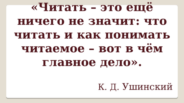 «Читать – это ещё ничего не значит: что читать и как понимать читаемое – вот в чём главное дело».   К. Д. Ушинский  