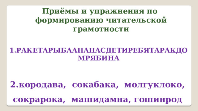 Приёмы и упражнения по формированию читательской грамотности  1.РАКЕТАРЫБААНАНАСДЕТИРЕБЯТАРАКДОМРЯБИНА 2.кородава, сокабака, молгуклоко, сокрарока, машидамна, гошинрод 