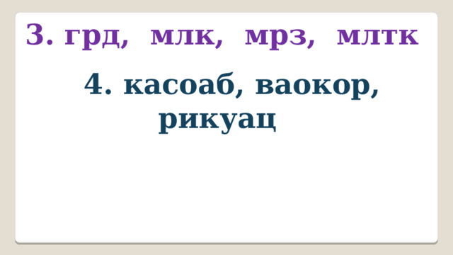 3. грд, млк, мрз, млтк  4. касоаб, ваокор, рикуац 