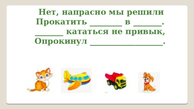  Нет, напрасно мы решили  Прокатить ________ в _______.  _______ кататься не привык,  Опрокинул __________________. 