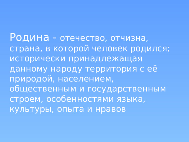 Родина - отечество, отчизна, страна, в которой человек родился; исторически принадлежащая данному народу территория с её природой, населением, общественным и государственным строем, особенностями языка, культуры, опыта и нравов 