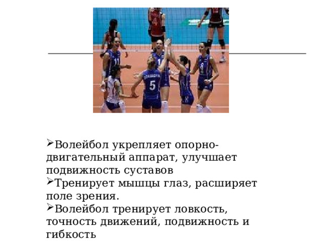 Волейбол укрепляет опорно-двигательный аппарат, улучшает подвижность суставов Тренирует мышцы глаз, расширяет поле зрения. Волейбол тренирует ловкость, точность движений, подвижность и гибкость 