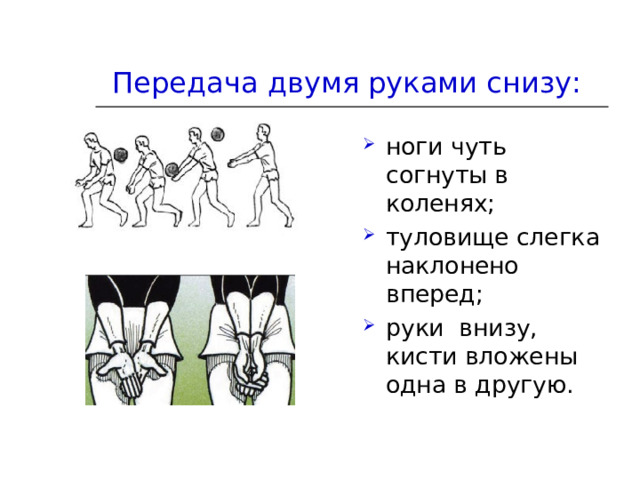 Передача двумя руками снизу:   ноги чуть согнуты в коленях; туловище слегка наклонено вперед; руки внизу, кисти вложены одна в другую. 