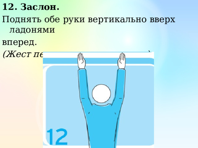 12. Заслон. Поднять обе руки вертикально вверх ладонями вперед. (Жест первого и второго судьи) 