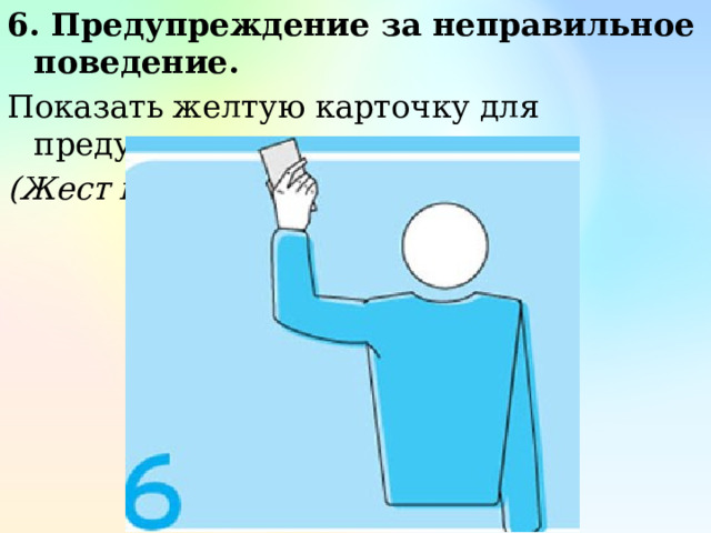 6. Предупреждение за неправильное поведение. Показать желтую карточку для предупреждения. (Жест первого судьи) 