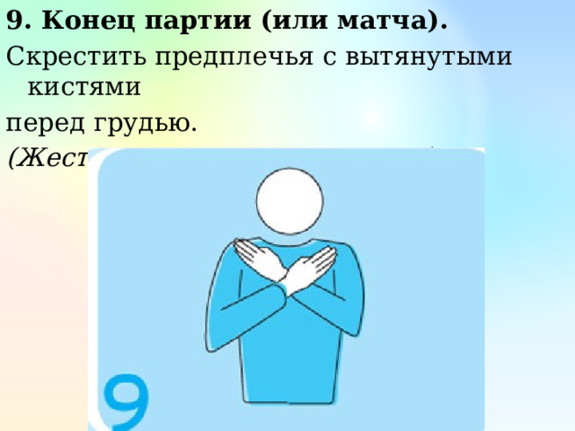 9. Конец партии (или матча). Скрестить предплечья с вытянутыми кистями перед грудью. (Жест первого и второго судьи) 