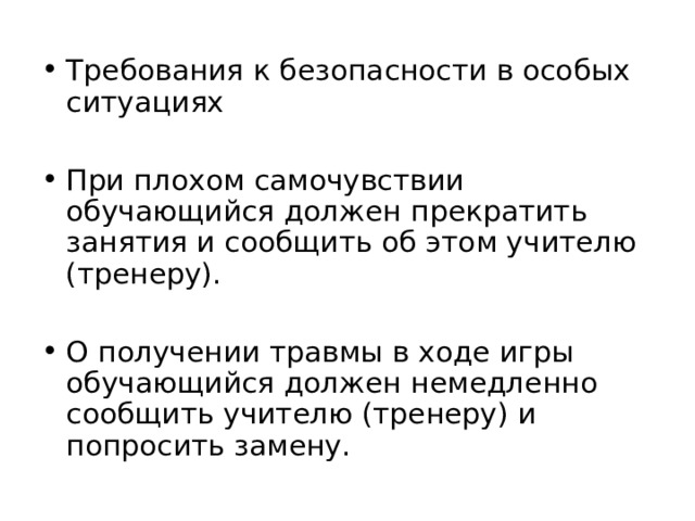 Требования к безопасности в особых ситуациях  При плохом самочувствии обучающийся должен прекратить занятия и сообщить об этом учителю (тренеру).  О получении травмы в ходе игры обучающийся должен немедленно сообщить учителю (тренеру) и попросить замену. 