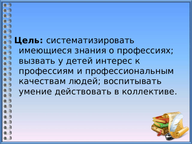  Цель:  систематизировать имеющиеся знания о профессиях; вызвать у детей интерес к профессиям и профессиональным качествам людей; воспитывать умение действовать в коллективе. 