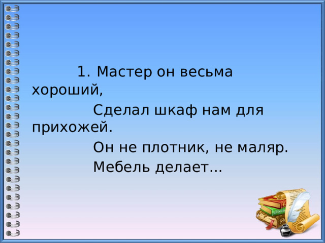  1.  Мастер он весьма хороший,  Сделал шкаф нам для прихожей.  Он не плотник, не маляр.  Мебель делает... 