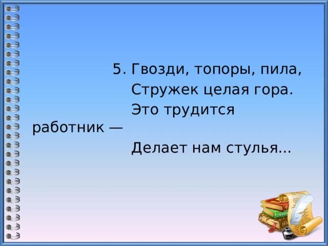  5. Гвозди, топоры, пила,  Стружек целая гора.  Это трудится работник —  Делает нам стулья... 